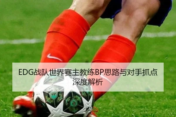 EDG战队世界赛主教练BP思路与对手抓点深度解析